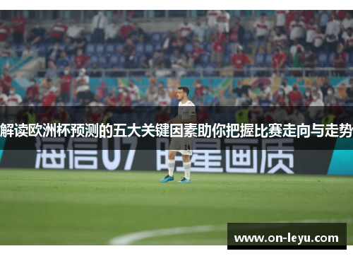 解读欧洲杯预测的五大关键因素助你把握比赛走向与走势