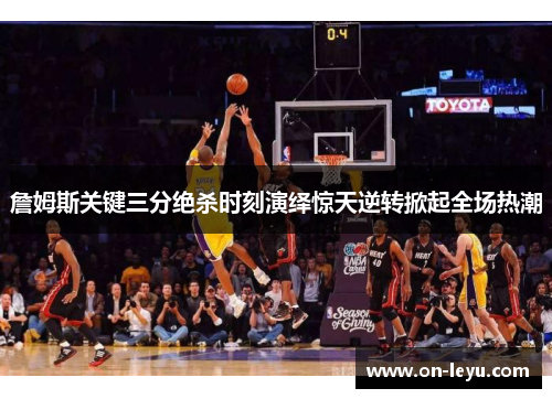 詹姆斯关键三分绝杀时刻演绎惊天逆转掀起全场热潮