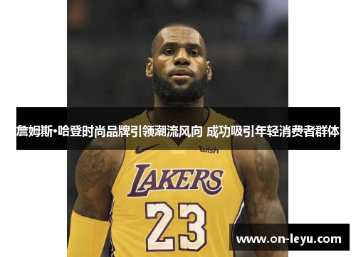 詹姆斯·哈登时尚品牌引领潮流风向 成功吸引年轻消费者群体