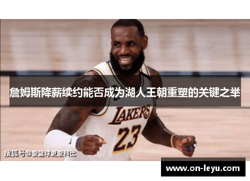 詹姆斯降薪续约能否成为湖人王朝重塑的关键之举