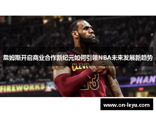 詹姆斯开启商业合作新纪元如何引领NBA未来发展新趋势