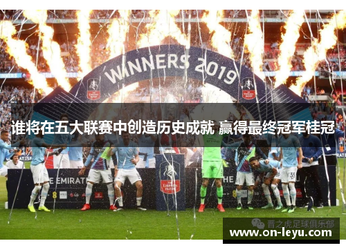 谁将在五大联赛中创造历史成就 赢得最终冠军桂冠
