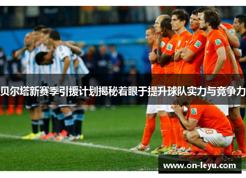 贝尔塔新赛季引援计划揭秘着眼于提升球队实力与竞争力