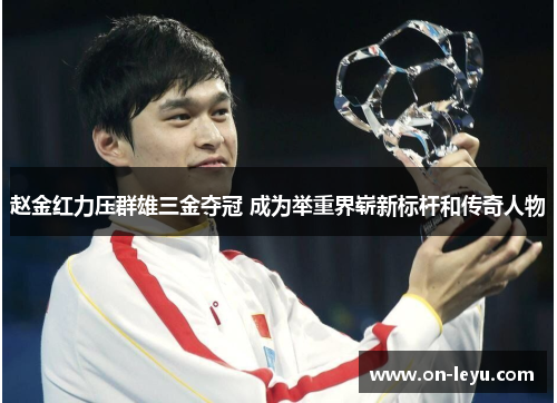 赵金红力压群雄三金夺冠 成为举重界崭新标杆和传奇人物