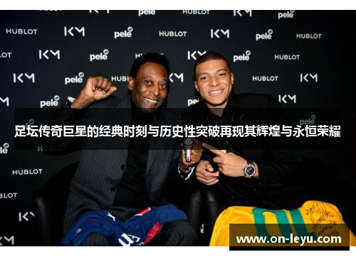 足坛传奇巨星的经典时刻与历史性突破再现其辉煌与永恒荣耀