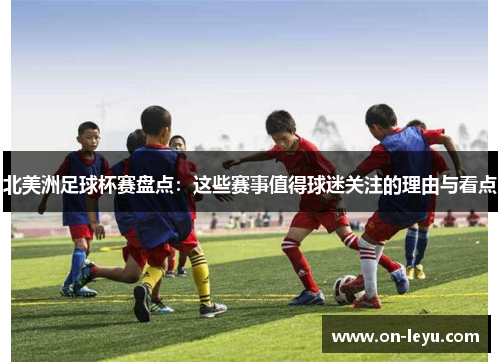 北美洲足球杯赛盘点：这些赛事值得球迷关注的理由与看点