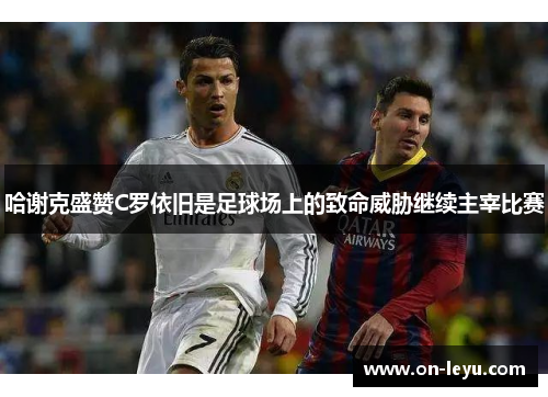 哈谢克盛赞C罗依旧是足球场上的致命威胁继续主宰比赛