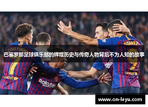 巴塞罗那足球俱乐部的辉煌历史与传奇人物背后不为人知的故事