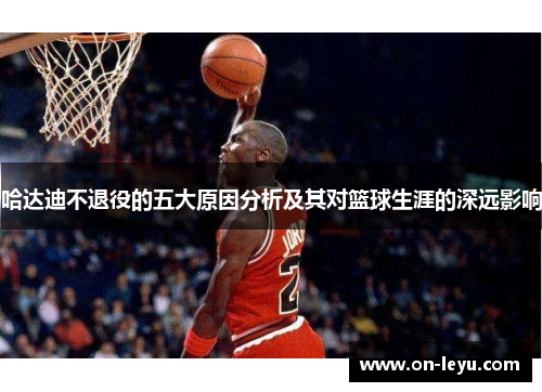 哈达迪不退役的五大原因分析及其对篮球生涯的深远影响