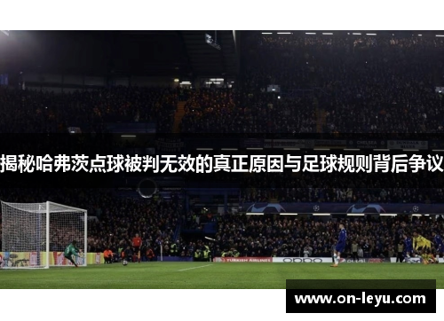 揭秘哈弗茨点球被判无效的真正原因与足球规则背后争议