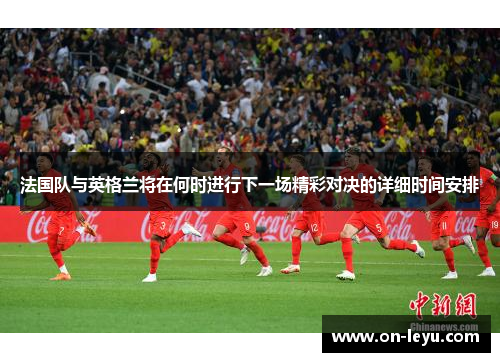 法国队与英格兰将在何时进行下一场精彩对决的详细时间安排