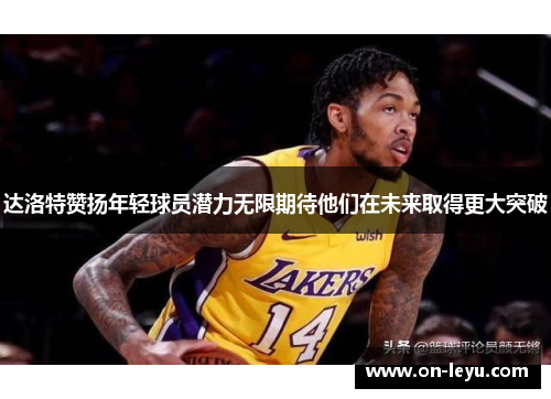 达洛特赞扬年轻球员潜力无限期待他们在未来取得更大突破