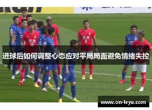 进球后如何调整心态应对平局局面避免情绪失控