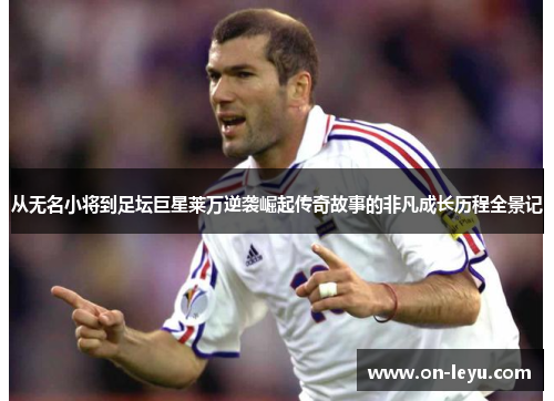 从无名小将到足坛巨星莱万逆袭崛起传奇故事的非凡成长历程全景记