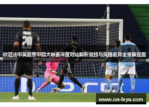 欧冠法甲英超意甲四大联赛深度对比解析竞技与风格差异全景展现面