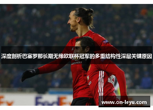 深度剖析巴塞罗那长期无缘欧联杯冠军的多重结构性深层关键原因