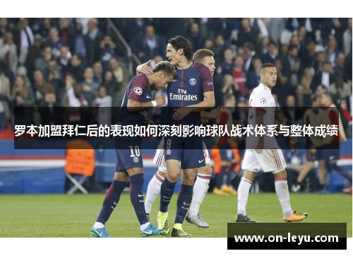 罗本加盟拜仁后的表现如何深刻影响球队战术体系与整体成绩