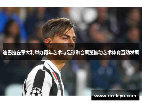 迪巴拉在意大利举办青年艺术与足球融合展览推动艺术体育互动发展