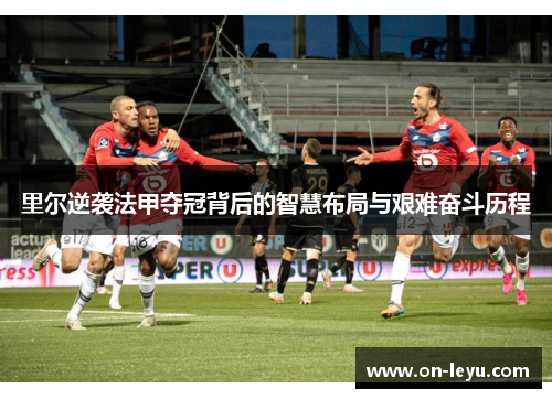 里尔逆袭法甲夺冠背后的智慧布局与艰难奋斗历程