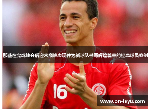 那些在完成转会后迎来巅峰表现并为新球队书写辉煌篇章的经典球员案例