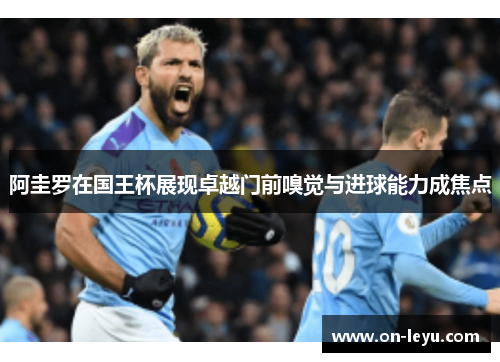 阿圭罗在国王杯展现卓越门前嗅觉与进球能力成焦点