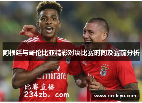 阿根廷与哥伦比亚精彩对决比赛时间及赛前分析