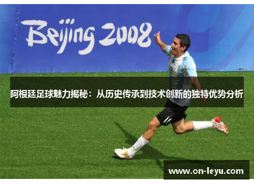 阿根廷足球魅力揭秘：从历史传承到技术创新的独特优势分析
