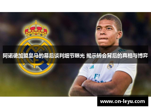 阿诺德加盟皇马的幕后谈判细节曝光 揭示转会背后的真相与博弈