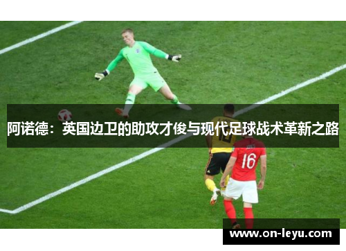 阿诺德：英国边卫的助攻才俊与现代足球战术革新之路