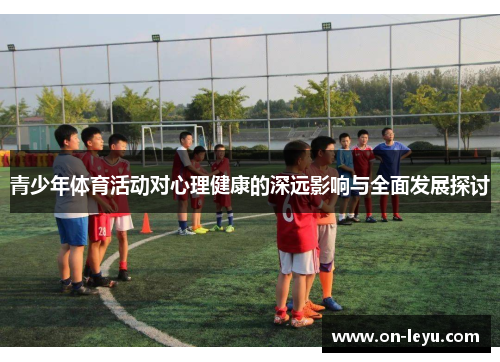 青少年体育活动对心理健康的深远影响与全面发展探讨