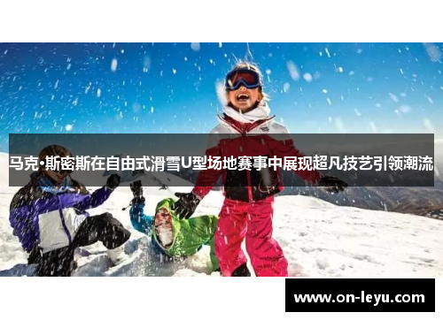 马克·斯密斯在自由式滑雪U型场地赛事中展现超凡技艺引领潮流