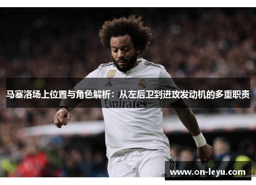 马塞洛场上位置与角色解析：从左后卫到进攻发动机的多重职责