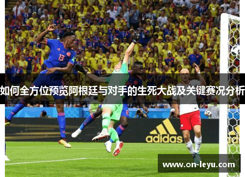 如何全方位预览阿根廷与对手的生死大战及关键赛况分析